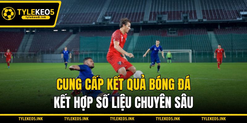Cung cấp kết quả bóng đá kết hợp số liệu chuyên sâu
