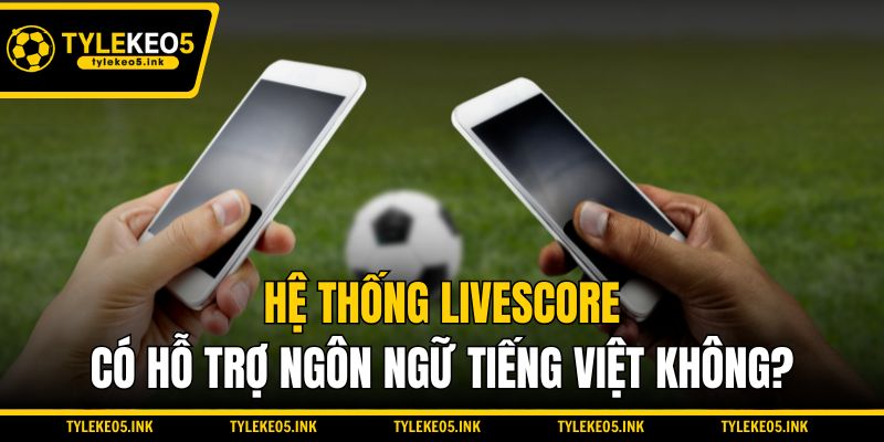 Hệ thống Livescore có hỗ trợ ngôn ngữ tiếng Việt không?