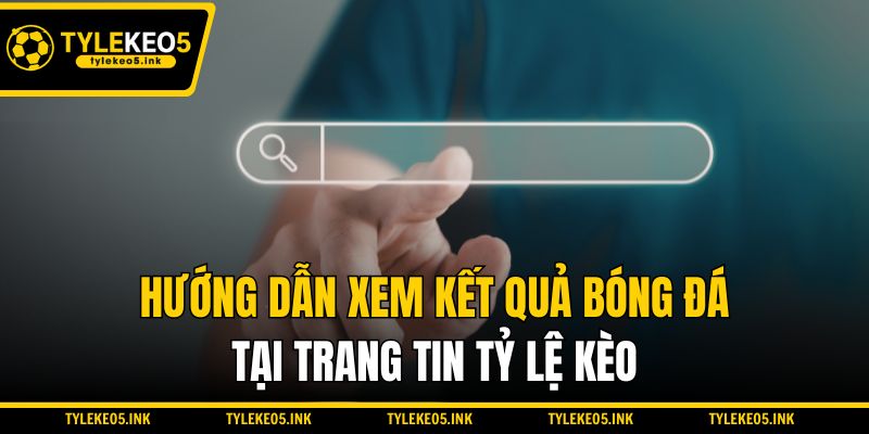 Hướng dẫn xem kết quả bóng đá tại trang tin Tỷ lệ kèo