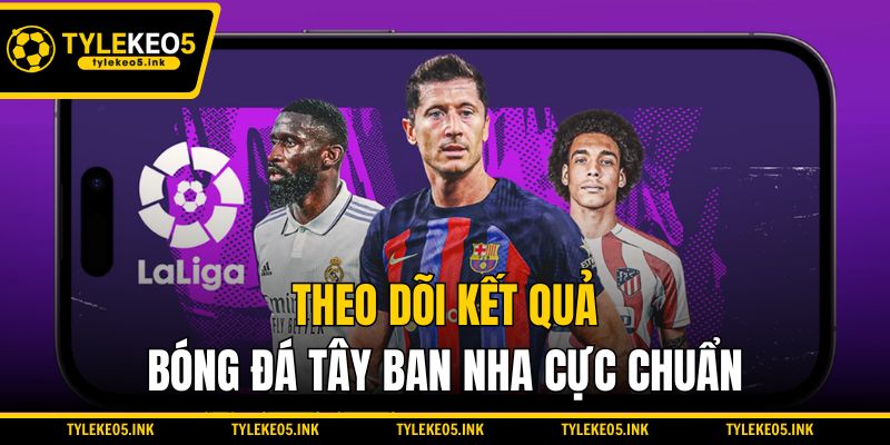 Theo dõi kết quả bóng đá Tây Ban Nha cực chuẩn