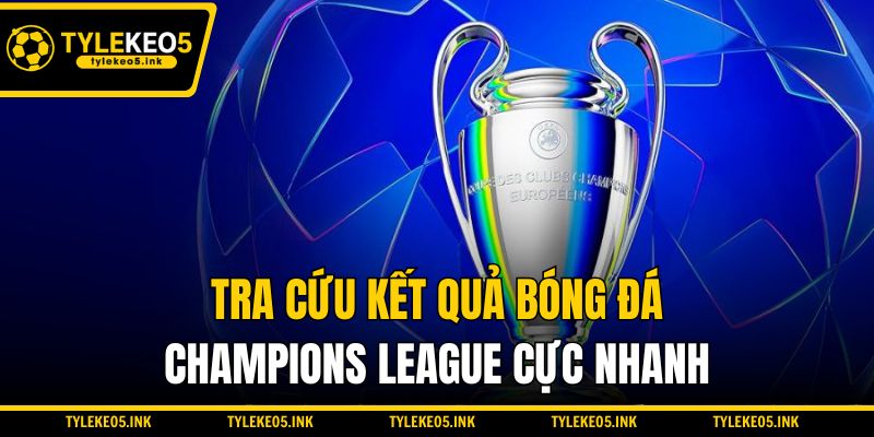 Tra cứu kết quả bóng đá Champions League cực nhanh
